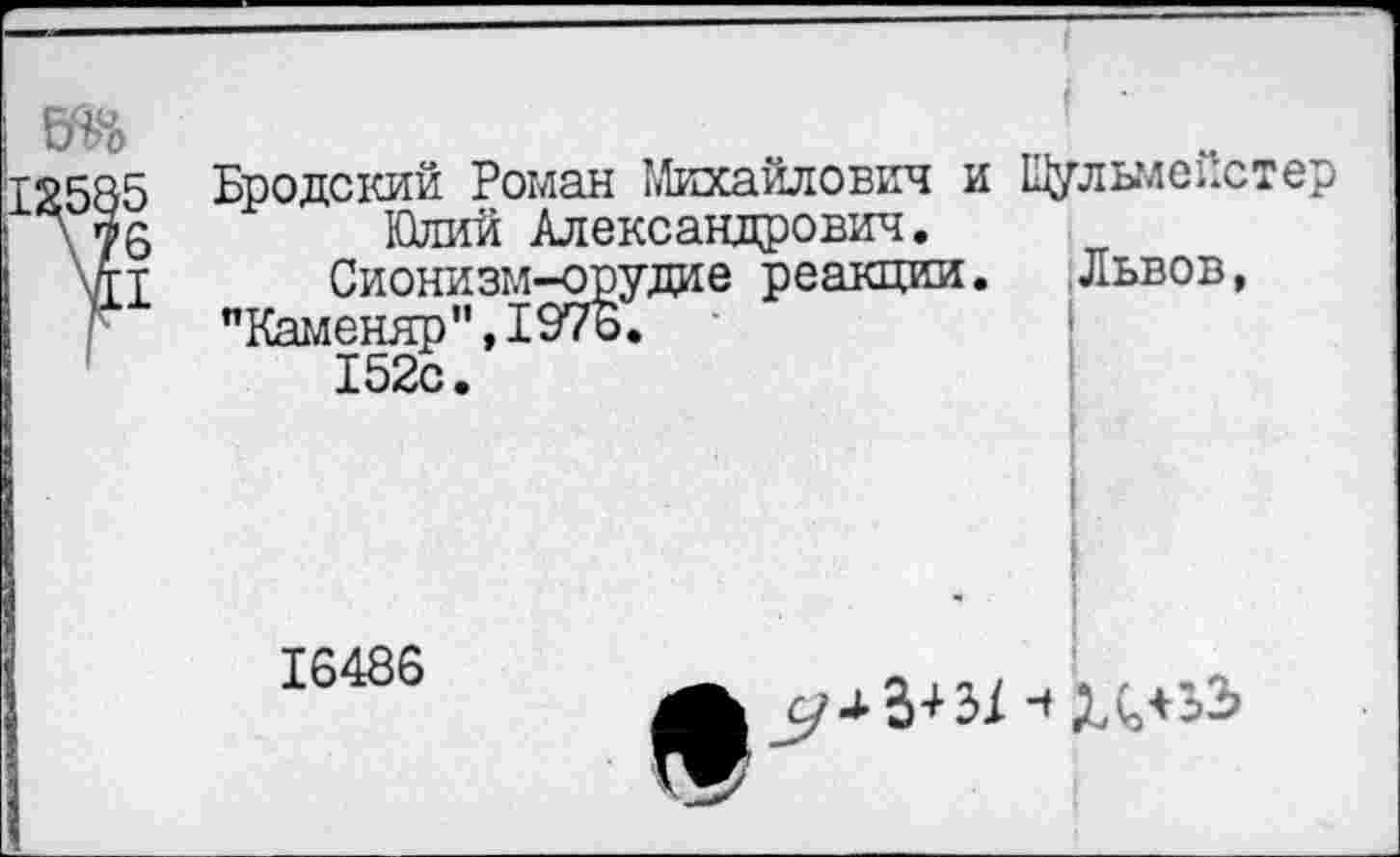 ﻿2585 Бродский Роман Михайлович и
\ 75	Юлий Александрович,
дт Сионизм-орудие реакции.
"Каменяр",1976.
152с.
Щульмейстер
Львов,
16486

5^5+3/